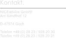 Kontakt.  NICEadvice GmbH! Am Sandthof 12  D-47574 Goch  Telefon +49 (0) 28 23 / 928 20 30 Telefax +49 (0) 28 23 / 928 20 31